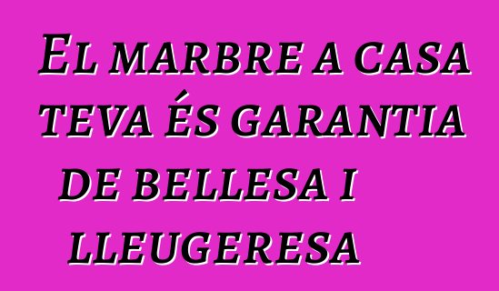 El marbre a casa teva és garantia de bellesa i lleugeresa