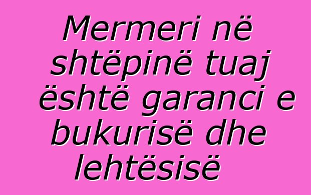 Mermeri në shtëpinë tuaj është garanci e bukurisë dhe lehtësisë