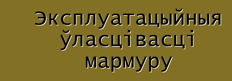 Эксплуатацыйныя ўласцівасці мармуру