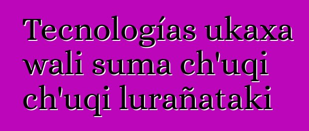 Tecnologías ukaxa wali suma ch’uqi ch’uqi lurañataki