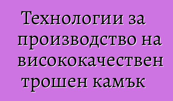 Технологии за производство на висококачествен трошен камък