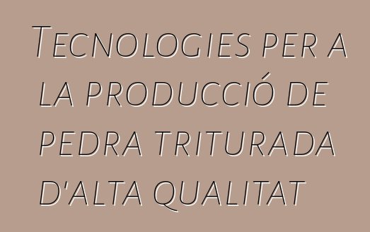 Tecnologies per a la producció de pedra triturada d'alta qualitat