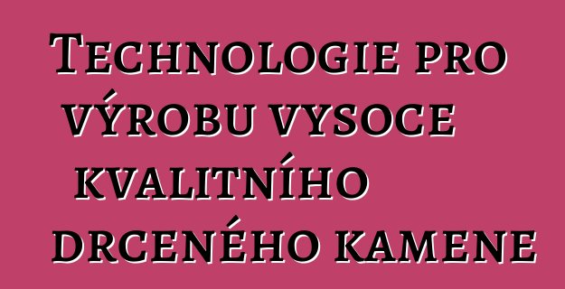 Technologie pro výrobu vysoce kvalitního drceného kamene