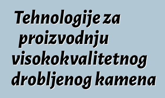 Tehnologije za proizvodnju visokokvalitetnog drobljenog kamena