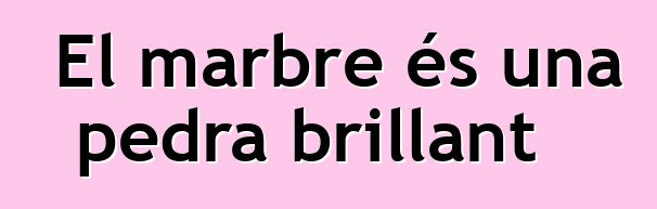 El marbre és una pedra brillant