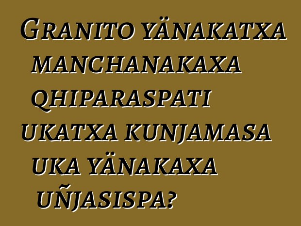 Granito yänakatxa manchanakaxa qhiparaspati ukatxa kunjamasa uka yänakaxa uñjasispa?