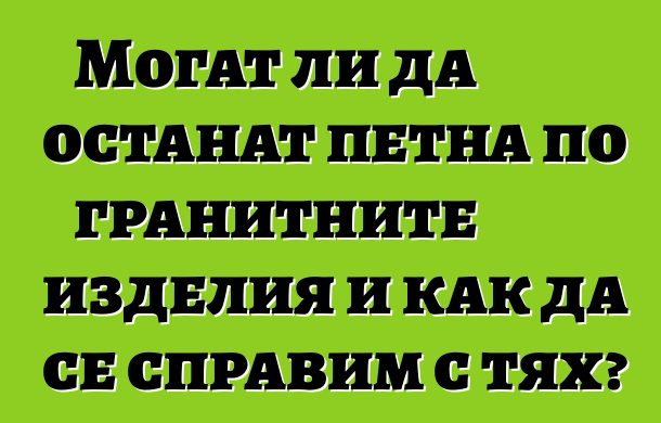 Могат ли да останат петна по гранитните изделия и как да се справим с тях?