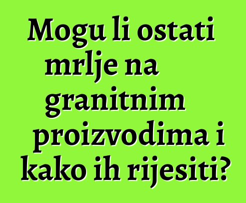 Mogu li ostati mrlje na granitnim proizvodima i kako ih riješiti?