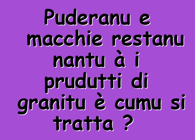 Puderanu e macchie restanu nantu à i prudutti di granitu è cumu si tratta ?