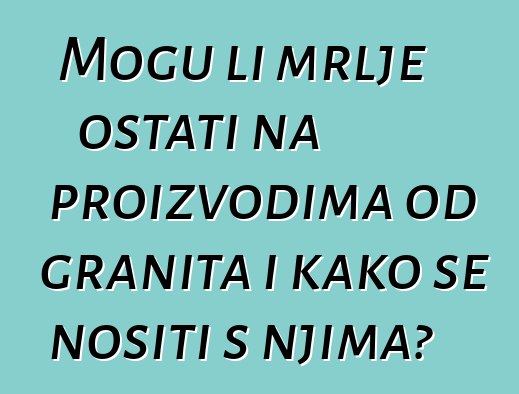 Mogu li mrlje ostati na proizvodima od granita i kako se nositi s njima?