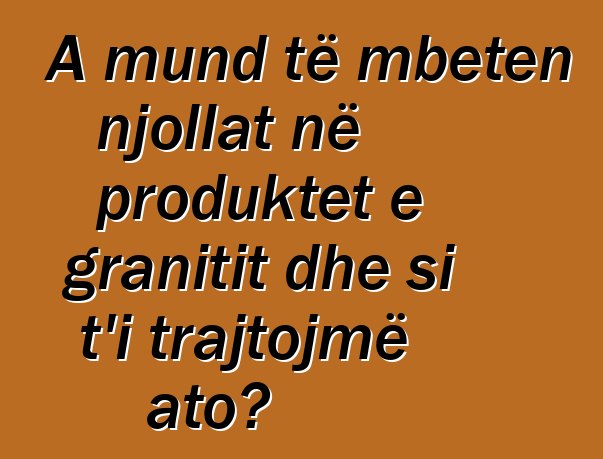 A mund të mbeten njollat në produktet e granitit dhe si t'i trajtojmë ato?