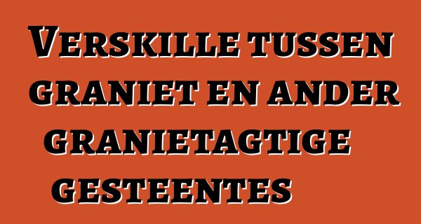 Verskille tussen graniet en ander granietagtige gesteentes