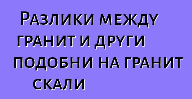 Разлики между гранит и други подобни на гранит скали