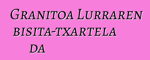 Granitoa Lurraren bisita-txartela da