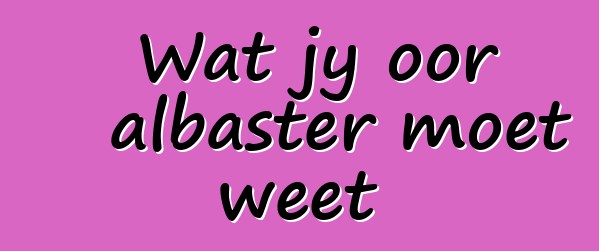 Wat jy oor albaster moet weet