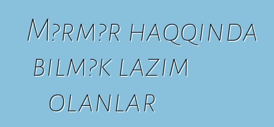 Mərmər haqqında bilmək lazım olanlar