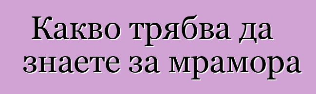 Какво трябва да знаете за мрамора