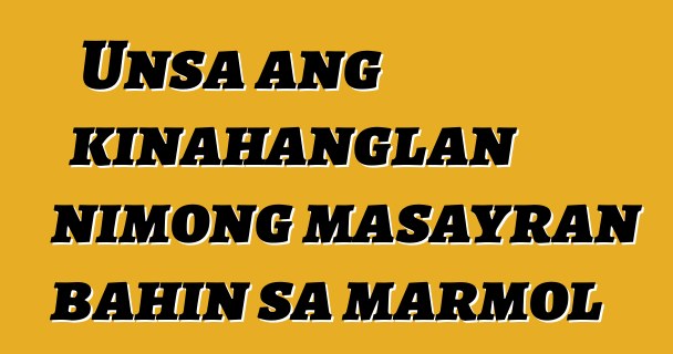 Unsa ang kinahanglan nimong masayran bahin sa marmol