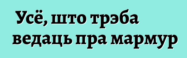 Усё, што трэба ведаць пра мармур