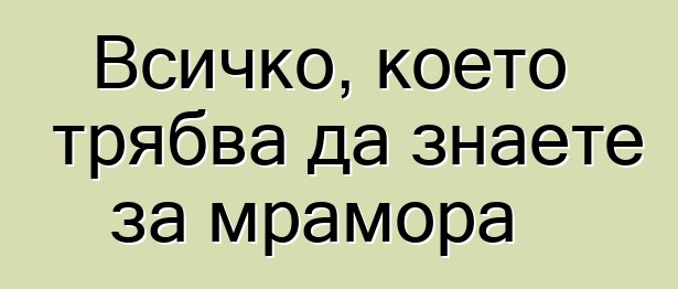 Всичко, което трябва да знаете за мрамора