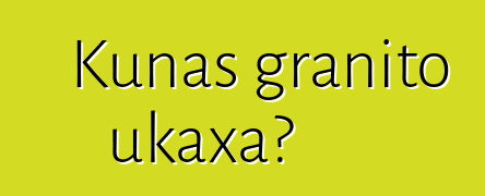 Kunas granito ukaxa?