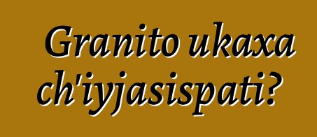 Granito ukaxa ch’iyjasispati?