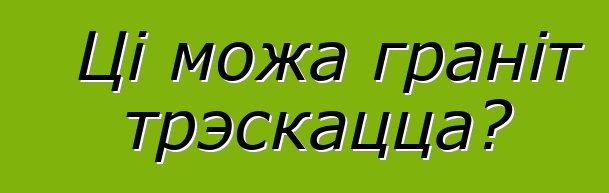 Ці можа граніт трэскацца?