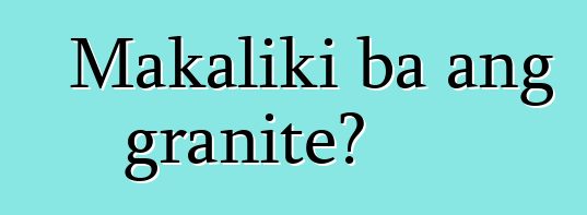 Makaliki ba ang granite?