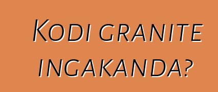 Kodi granite ingakanda?