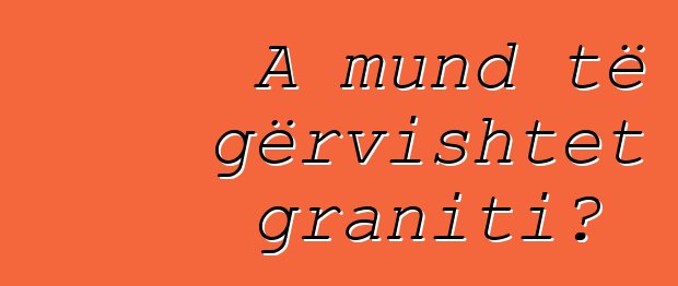 A mund të gërvishtet graniti?