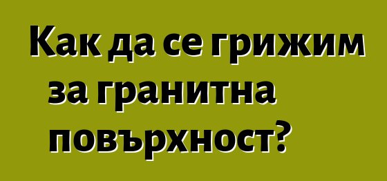 Как да се грижим за гранитна повърхност?