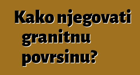 Kako njegovati granitnu površinu?