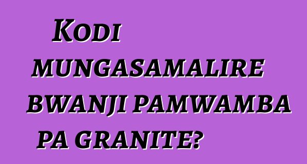 Kodi mungasamalire bwanji pamwamba pa granite?