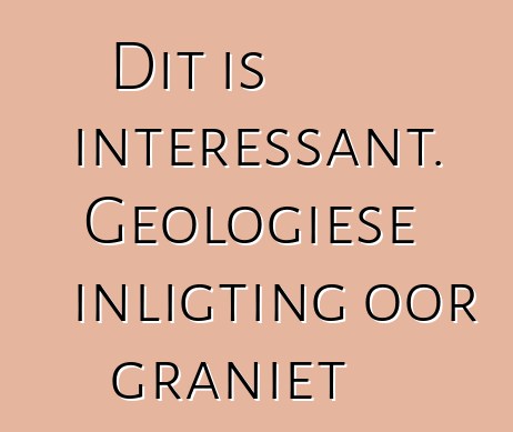 Dit is interessant. Geologiese inligting oor graniet