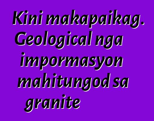 Kini makapaikag. Geological nga impormasyon mahitungod sa granite