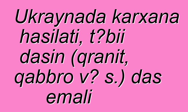 Ukraynada karxana hasilatı, təbii daşın (qranit, qabbro və s.) daş emalı