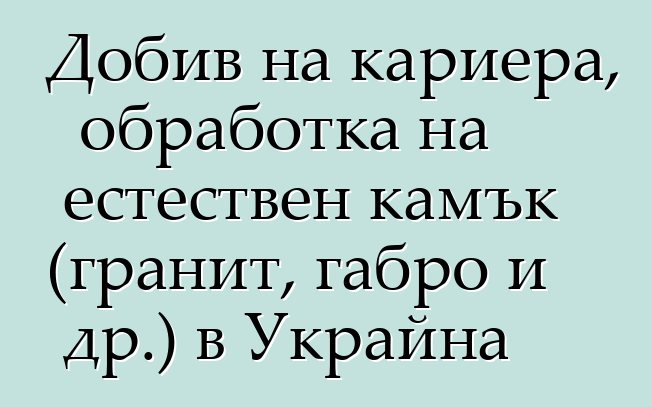 Добив на кариера, обработка на естествен камък (гранит, габро и др.) в Украйна