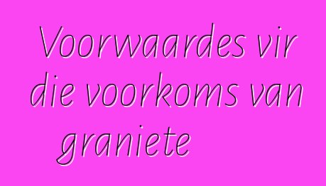 Voorwaardes vir die voorkoms van graniete