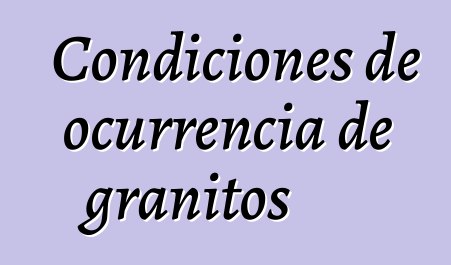 Condiciones de ocurrencia de granitos