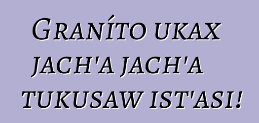 Graníto ukax jach’a jach’a tukusaw ist’asi!