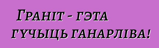 Граніт - гэта гучыць ганарліва!