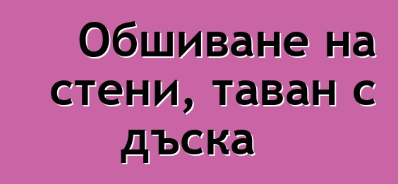 Обшиване на стени, таван с дъска