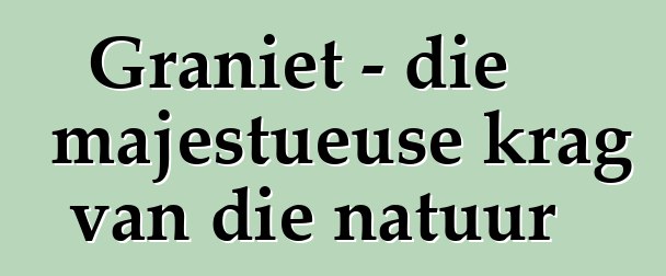 Graniet - die majestueuse krag van die natuur