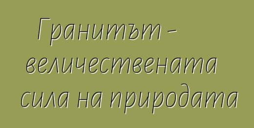 Гранитът - величествената сила на природата