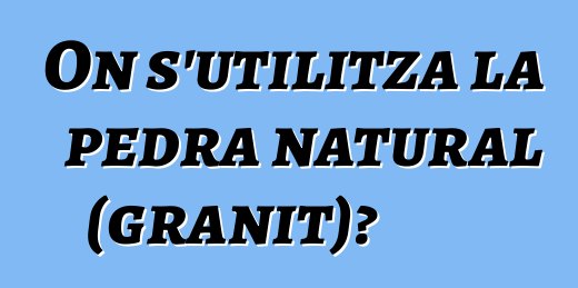 On s'utilitza la pedra natural (granit)?