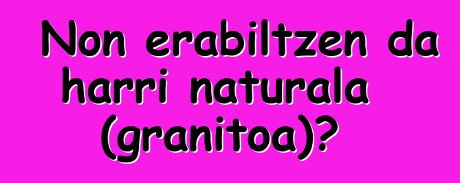 Non erabiltzen da harri naturala (granitoa)?