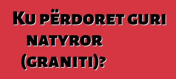 Ku përdoret guri natyror (graniti)?