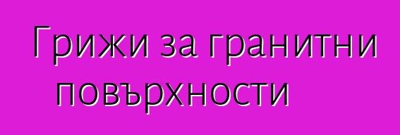 Грижи за гранитни повърхности