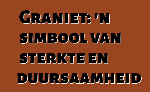 Graniet: 'n simbool van sterkte en duursaamheid