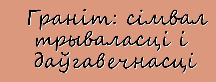 Граніт: сімвал трываласці і даўгавечнасці